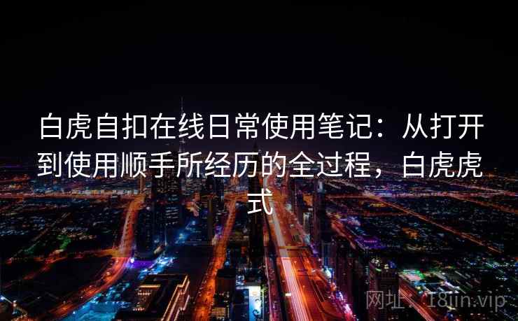 白虎自扣在线日常使用笔记:从打开到使用顺手所经历的全过程,白虎虎式 白虎自扣在线日常使用笔记:从打开到使用顺手所经历的全过程,白虎虎式