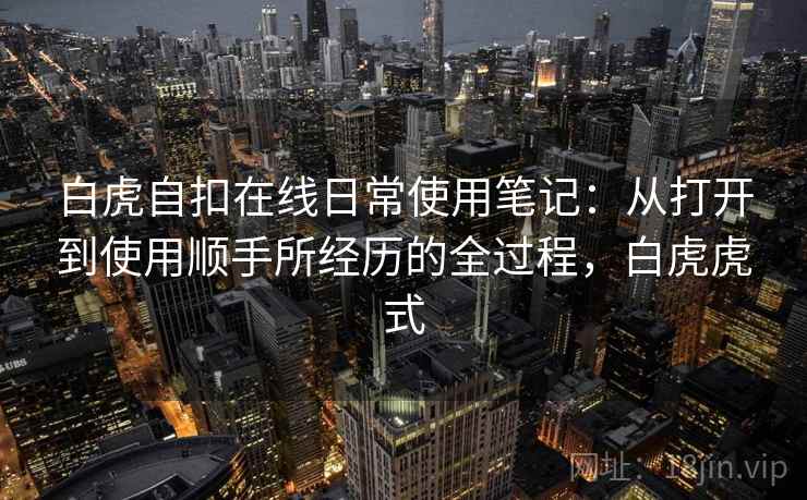 白虎自扣在线日常使用笔记：从打开到使用顺手所经历的全过程，白虎虎式