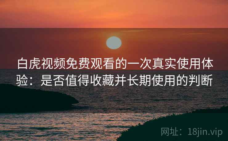 白虎视频免费观看的一次真实使用体验：是否值得收藏并长期使用的判断
