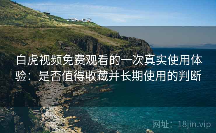 白虎视频免费观看的一次真实使用体验:是否值得收藏并长期使用的判断 白虎视频免费观看的一次真实使用体验:是否值得收藏并长期使用的判断