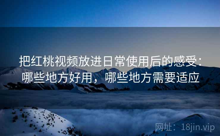 把红桃视频放进日常使用后的感受:哪些地方好用,哪些地方需要适应 把红桃视频放进日常使用后的感受:哪些地方好用,哪些地方需要适应