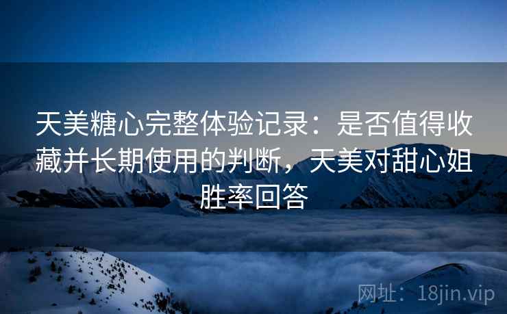 天美糖心完整体验记录：是否值得收藏并长期使用的判断，天美对甜心姐胜率回答