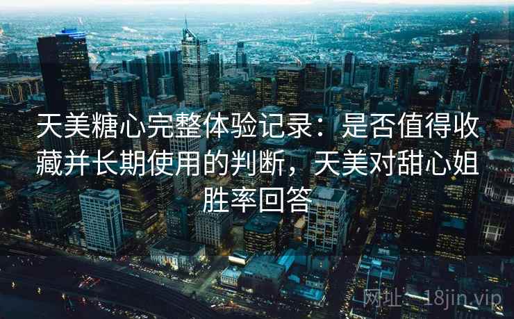 天美糖心完整体验记录:是否值得收藏并长期使用的判断,天美对甜心姐胜率回答 天美糖心完整体验记录:是否值得收藏并长期使用的判断,天美对甜心姐胜率回答