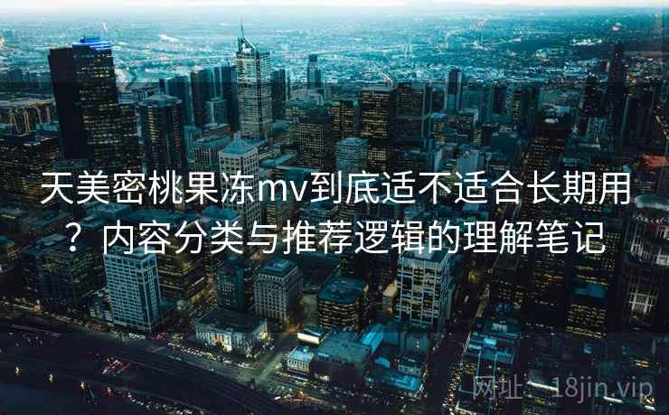 天美密桃果冻mv到底适不适合长期用？内容分类与推荐逻辑的理解笔记