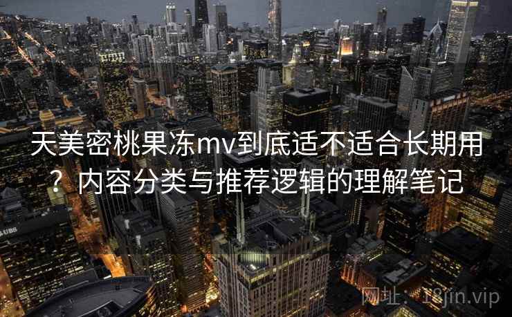 天美密桃果冻mv到底适不适合长期用?内容分类与推荐逻辑的理解笔记 天美密桃果冻mv到底适不适合长期用?内容分类与推荐逻辑的理解笔记