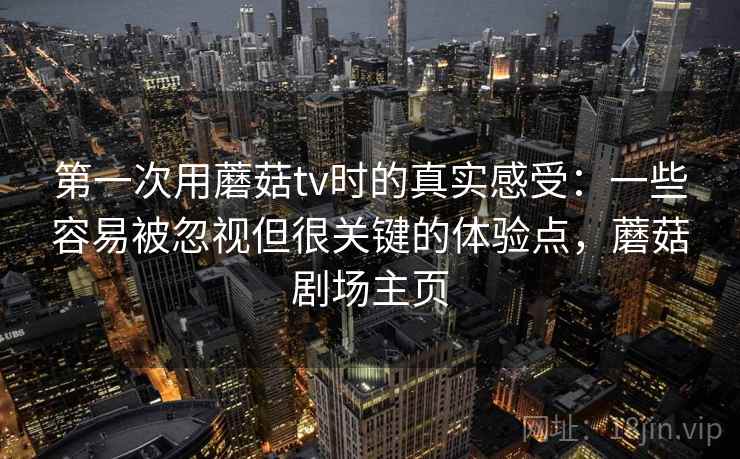 第一次用蘑菇tv时的真实感受:一些容易被忽视但很关键的体验点,蘑菇剧场主页 第一次用蘑菇tv时的真实感受:一些容易被忽视但很关键的体验点,蘑菇剧场主页