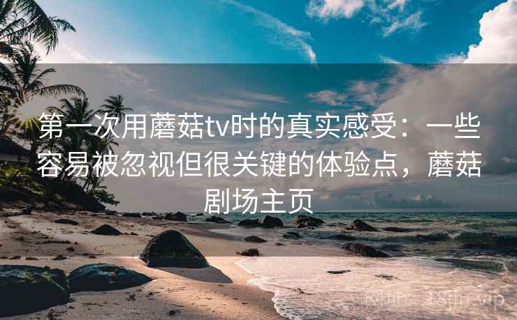 第一次用蘑菇tv时的真实感受:一些容易被忽视但很关键的体验点,蘑菇剧场主页 第一次用蘑菇tv时的真实感受:一些容易被忽视但很关键的体验点,蘑菇剧场主页