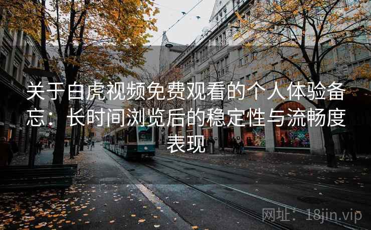关于白虎视频免费观看的个人体验备忘：长时间浏览后的稳定性与流畅度表现