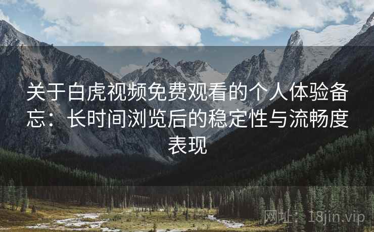 关于白虎视频免费观看的个人体验备忘：长时间浏览后的稳定性与流畅度表现