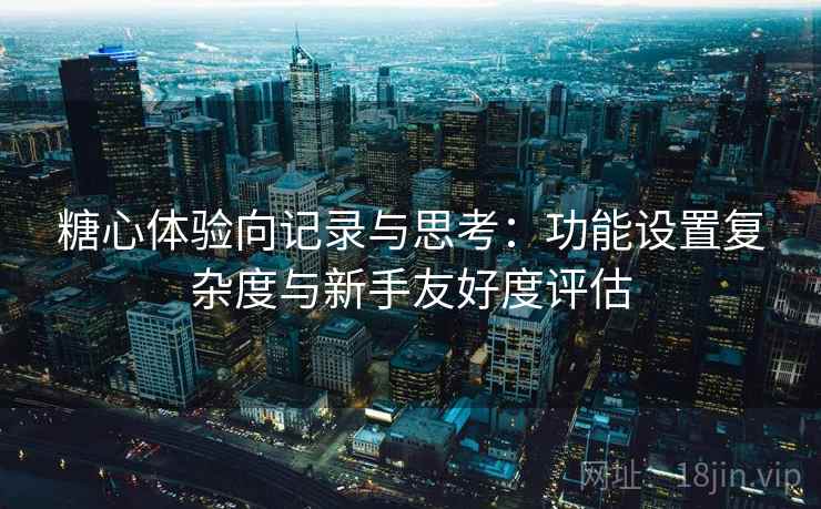 糖心体验向记录与思考:功能设置复杂度与新手友好度评估 糖心体验向记录与思考:功能设置复杂度与新手友好度评估