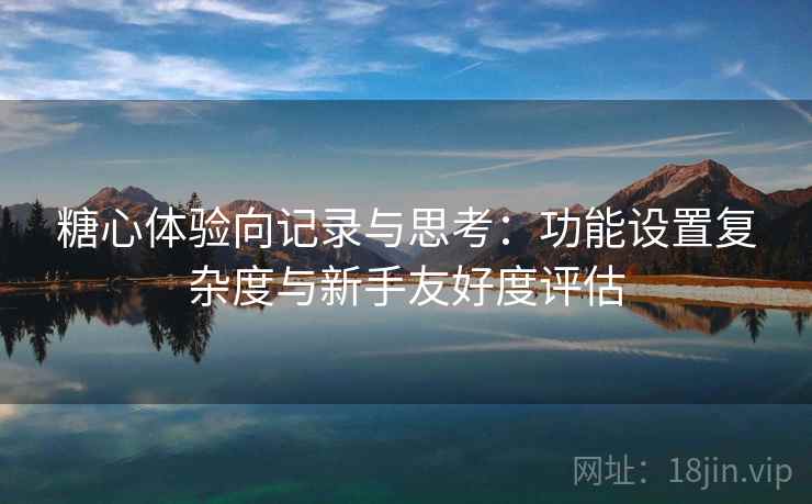 糖心体验向记录与思考:功能设置复杂度与新手友好度评估 糖心体验向记录与思考:功能设置复杂度与新手友好度评估