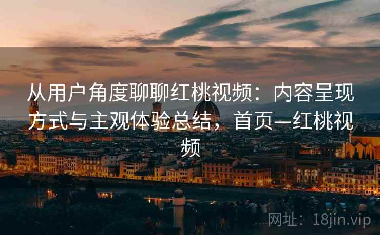 从用户角度聊聊红桃视频:内容呈现方式与主观体验总结,首页—红桃视频 从用户角度聊聊红桃视频:内容呈现方式与主观体验总结,首页—红桃视频