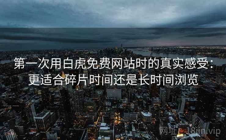 第一次用白虎免费网站时的真实感受：更适合碎片时间还是长时间浏览