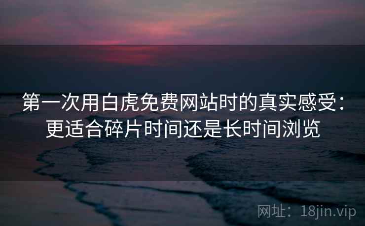 第一次用白虎免费网站时的真实感受：更适合碎片时间还是长时间浏览
