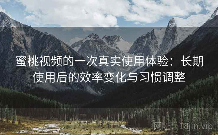 蜜桃视频的一次真实使用体验：长期使用后的效率变化与习惯调整