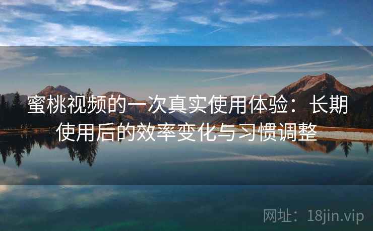 蜜桃视频的一次真实使用体验：长期使用后的效率变化与习惯调整