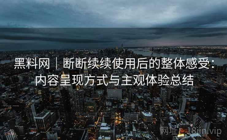黑料网｜断断续续使用后的整体感受：内容呈现方式与主观体验总结