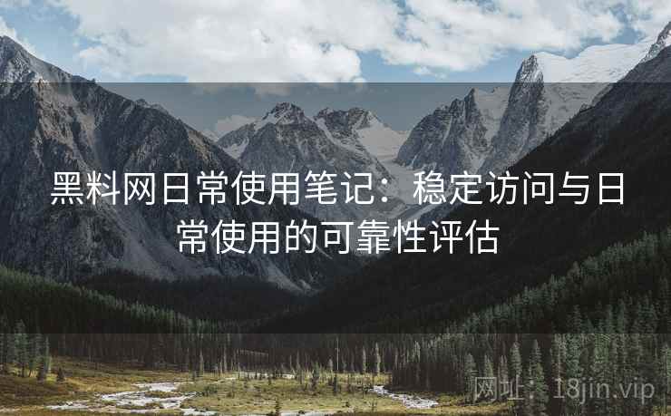 黑料网日常使用笔记：稳定访问与日常使用的可靠性评估