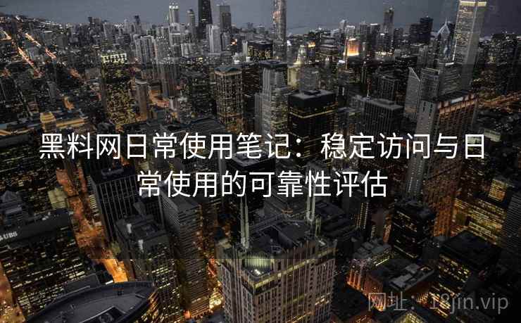黑料网日常使用笔记：稳定访问与日常使用的可靠性评估