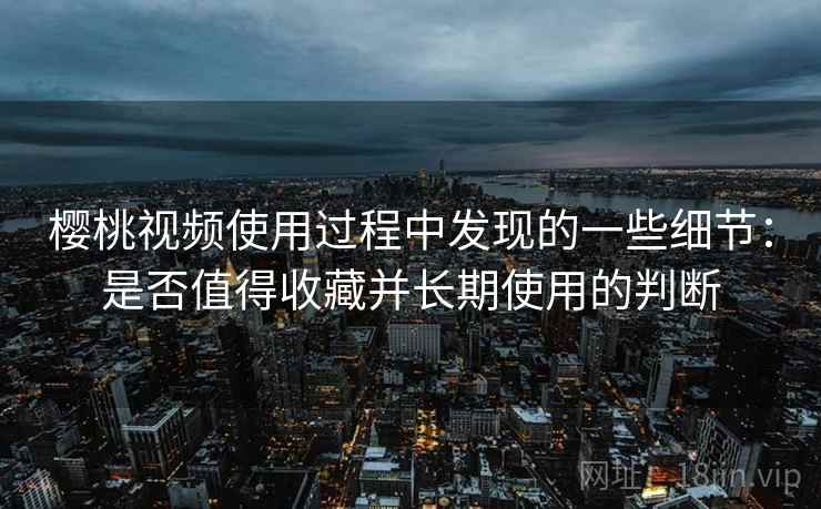樱桃视频使用过程中发现的一些细节：是否值得收藏并长期使用的判断