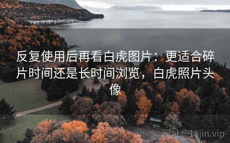 反复使用后再看白虎图片：更适合碎片时间还是长时间浏览，白虎照片头像
