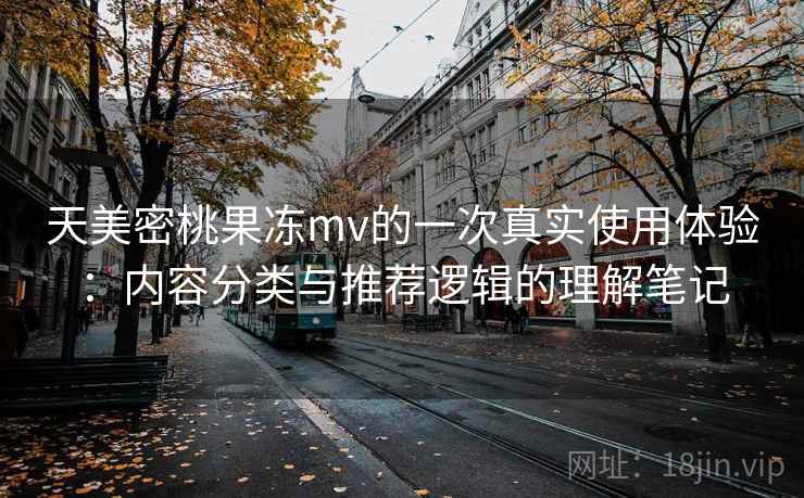 天美密桃果冻mv的一次真实使用体验：内容分类与推荐逻辑的理解笔记
