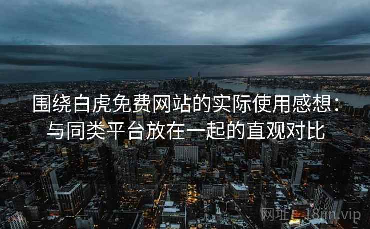 围绕白虎免费网站的实际使用感想：与同类平台放在一起的直观对比
