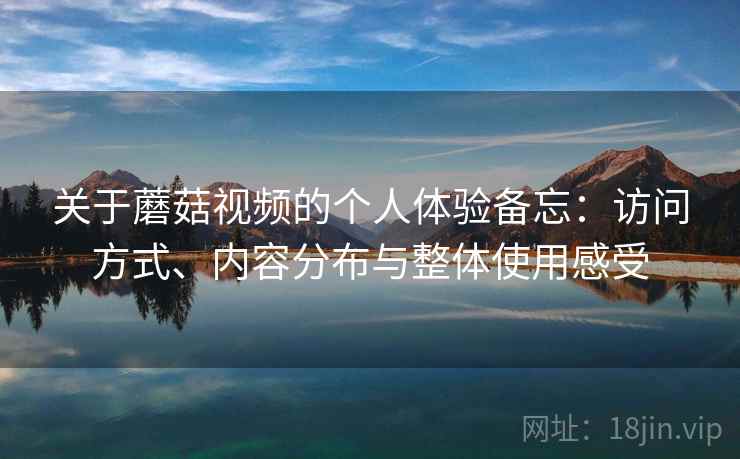 关于蘑菇视频的个人体验备忘：访问方式、内容分布与整体使用感受