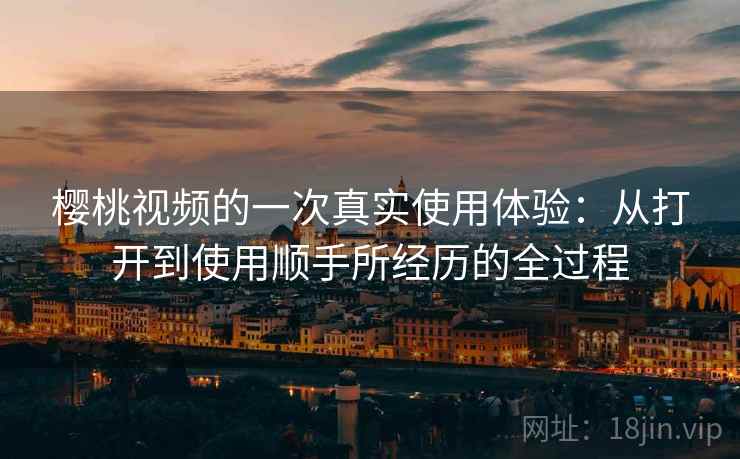 樱桃视频的一次真实使用体验：从打开到使用顺手所经历的全过程