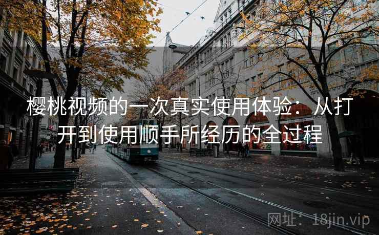 樱桃视频的一次真实使用体验：从打开到使用顺手所经历的全过程