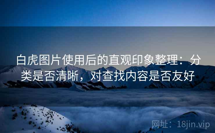 白虎图片使用后的直观印象整理：分类是否清晰，对查找内容是否友好