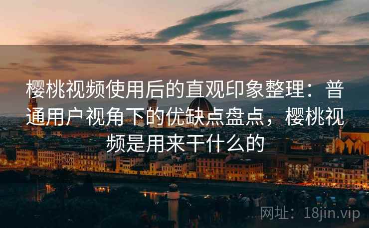 樱桃视频使用后的直观印象整理：普通用户视角下的优缺点盘点，樱桃视频是用来干什么的