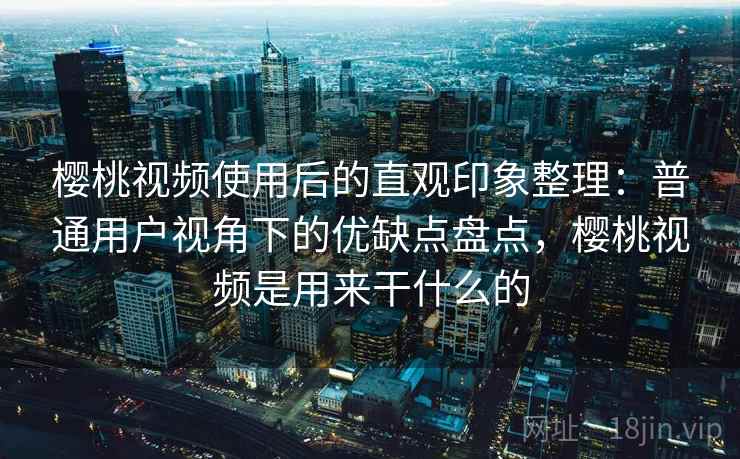 樱桃视频使用后的直观印象整理：普通用户视角下的优缺点盘点，樱桃视频是用来干什么的