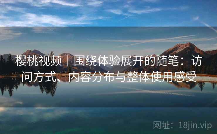 樱桃视频｜围绕体验展开的随笔：访问方式、内容分布与整体使用感受