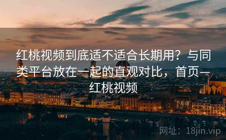 红桃视频到底适不适合长期用？与同类平台放在一起的直观对比，首页—红桃视频