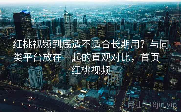 红桃视频到底适不适合长期用？与同类平台放在一起的直观对比，首页—红桃视频