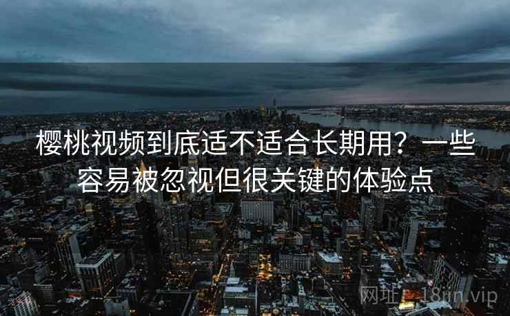 樱桃视频到底适不适合长期用？一些容易被忽视但很关键的体验点