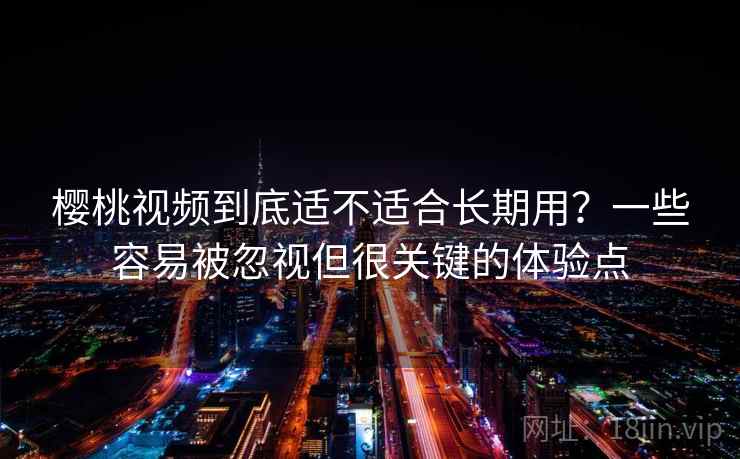 樱桃视频到底适不适合长期用？一些容易被忽视但很关键的体验点