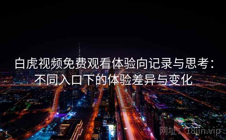 白虎视频免费观看体验向记录与思考：不同入口下的体验差异与变化