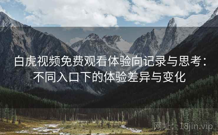 白虎视频免费观看体验向记录与思考：不同入口下的体验差异与变化