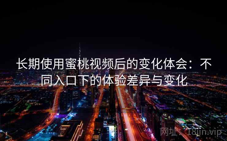 长期使用蜜桃视频后的变化体会：不同入口下的体验差异与变化