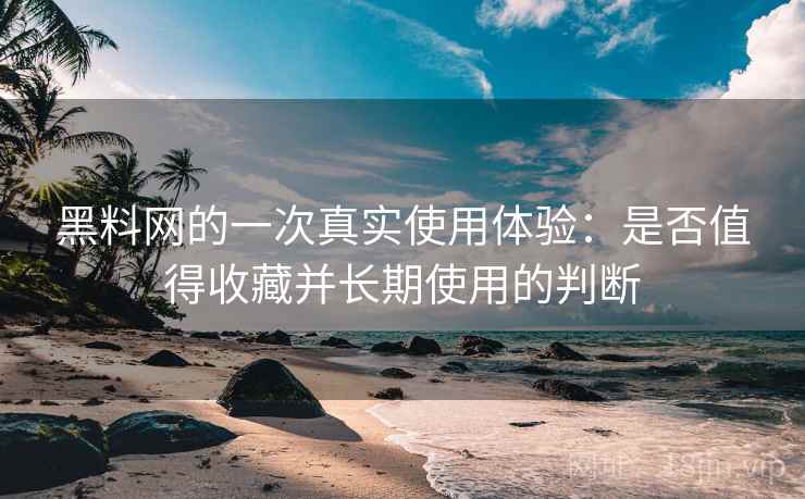 黑料网的一次真实使用体验：是否值得收藏并长期使用的判断