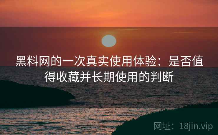 黑料网的一次真实使用体验：是否值得收藏并长期使用的判断