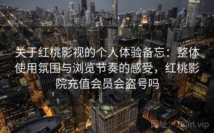 关于红桃影视的个人体验备忘：整体使用氛围与浏览节奏的感受，红桃影院充值会员会盗号吗