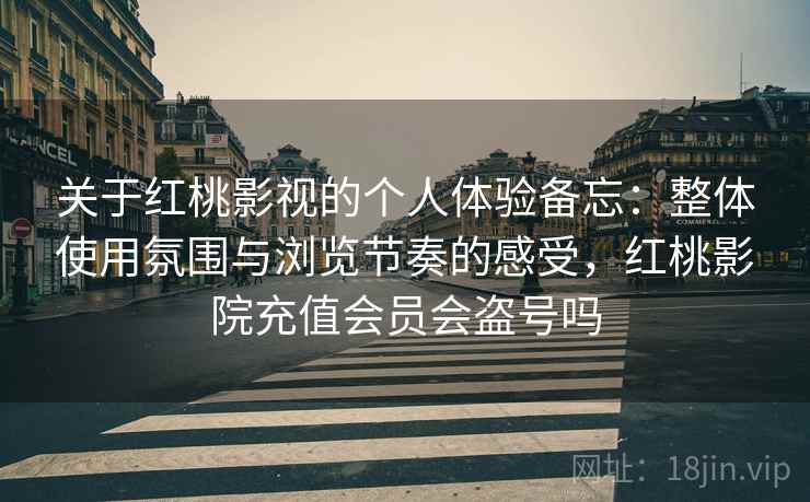 关于红桃影视的个人体验备忘：整体使用氛围与浏览节奏的感受，红桃影院充值会员会盗号吗