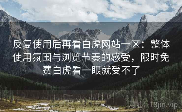 反复使用后再看白虎网站一区：整体使用氛围与浏览节奏的感受，限时免费白虎看一眼就受不了