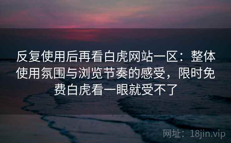 反复使用后再看白虎网站一区：整体使用氛围与浏览节奏的感受，限时免费白虎看一眼就受不了