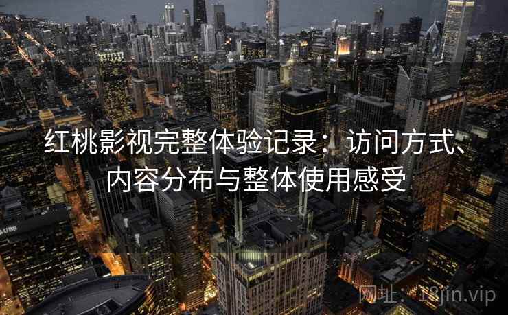 红桃影视完整体验记录：访问方式、内容分布与整体使用感受