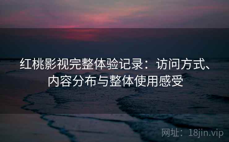 红桃影视完整体验记录：访问方式、内容分布与整体使用感受