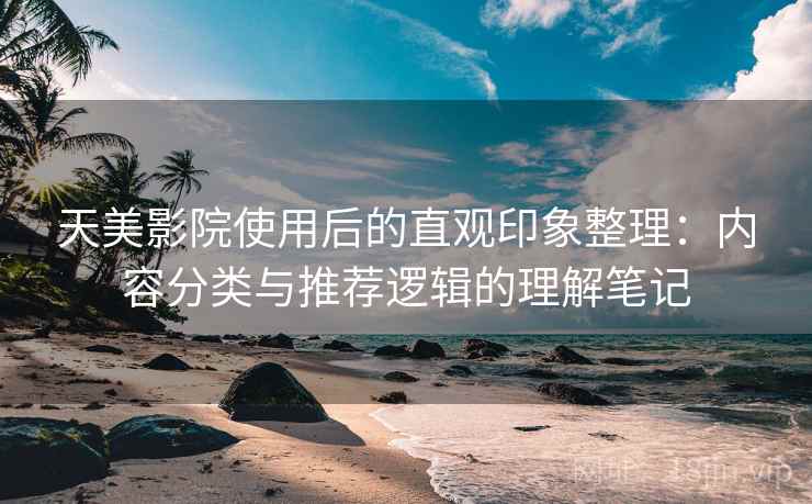天美影院使用后的直观印象整理：内容分类与推荐逻辑的理解笔记